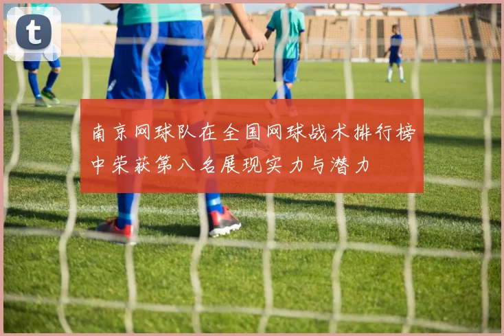 南京网球队在全国网球战术排行榜中荣获第八名展现实力与潜力
