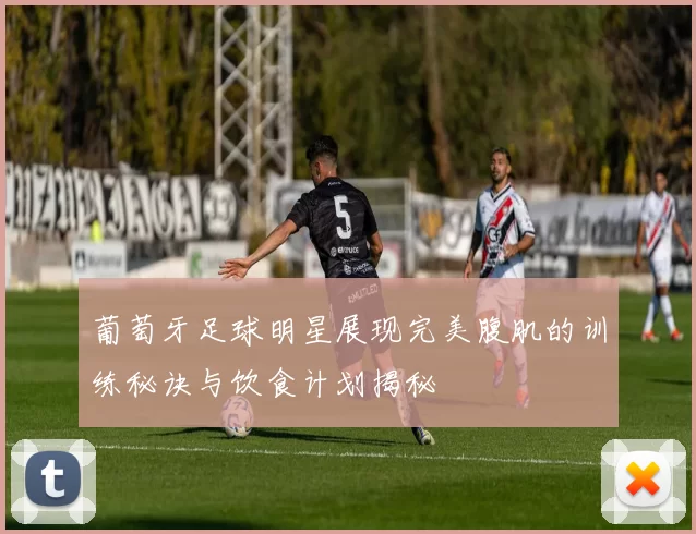 葡萄牙足球明星展现完美腹肌的训练秘诀与饮食计划揭秘