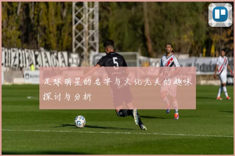 足球明星的名字与文化无关的趣味探讨与分析