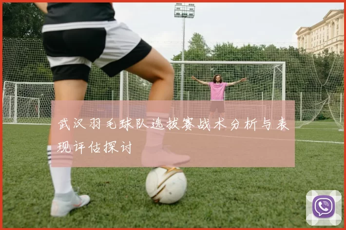 武汉羽毛球队选拔赛战术分析与表现评估探讨