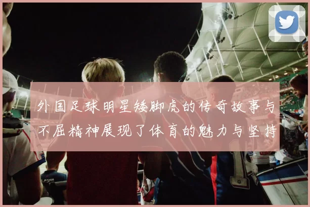 外国足球明星矮脚虎的传奇故事与不屈精神展现了体育的魅力与坚持的力量