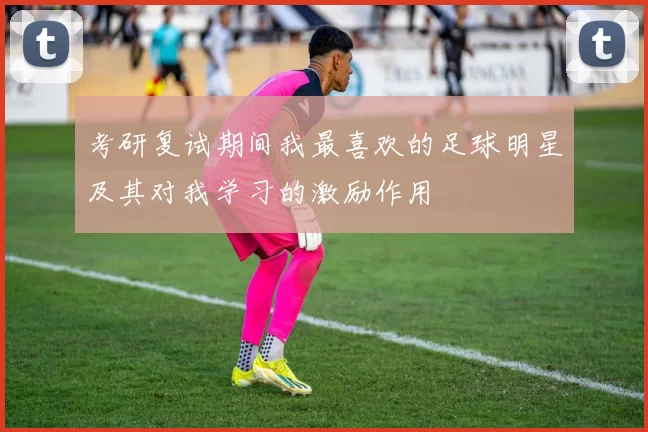 考研复试期间我最喜欢的足球明星及其对我学习的激励作用