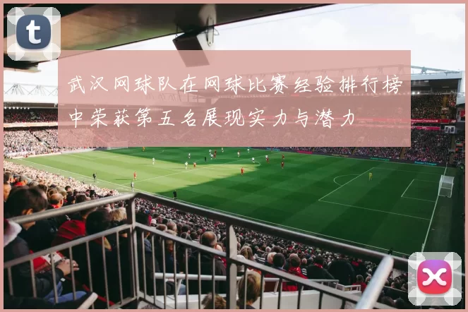 武汉网球队在网球比赛经验排行榜中荣获第五名展现实力与潜力