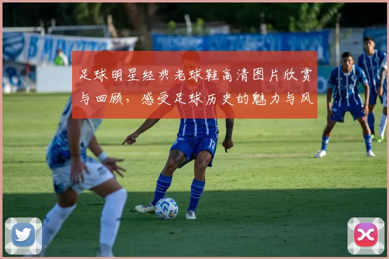 足球明星经典老球鞋高清图片欣赏与回顾，感受足球历史的魅力与风采