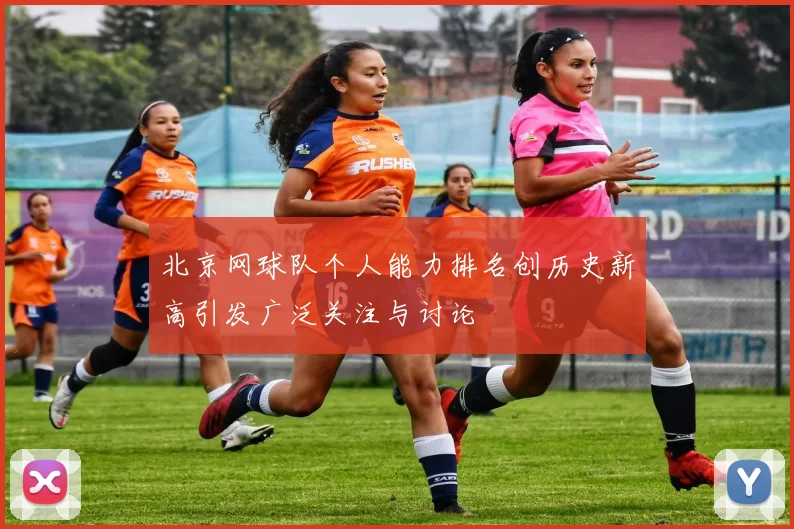 北京网球队个人能力排名创历史新高引发广泛关注与讨论