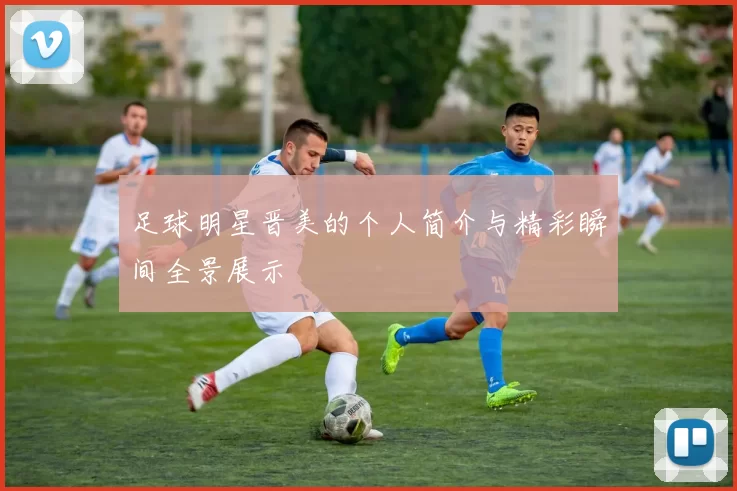 足球明星晋美的个人简介与精彩瞬间全景展示
