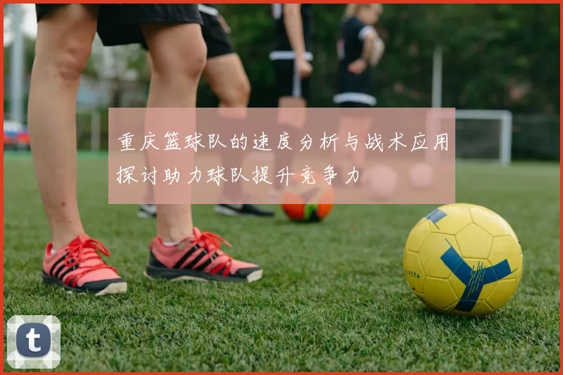 重庆篮球队的速度分析与战术应用探讨助力球队提升竞争力