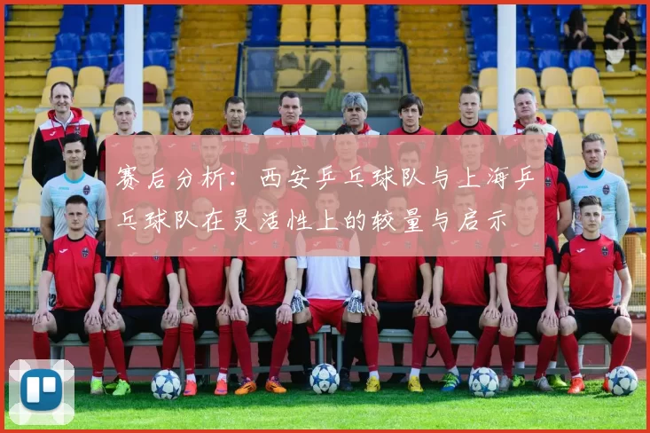 赛后分析：西安乒乓球队与上海乒乓球队在灵活性上的较量与启示