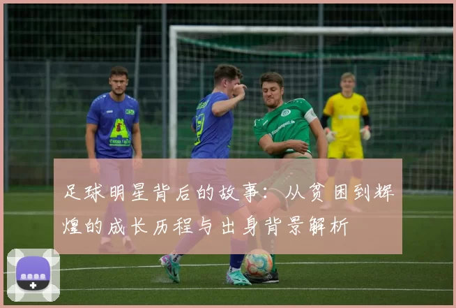 足球明星背后的故事：从贫困到辉煌的成长历程与出身背景解析