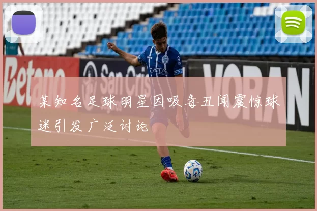 某知名足球明星因吸毒丑闻震惊球迷引发广泛讨论