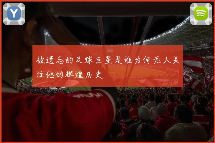 被遗忘的足球巨星是谁为何无人关注他的辉煌历史