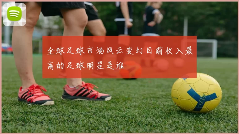 全球足球市场风云变幻目前收入最高的足球明星是谁