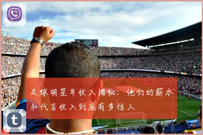 足球明星年收入揭秘：他们的薪水和代言收入到底有多惊人