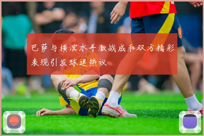 巴萨与横滨水手激战成和双方精彩表现引发球迷热议