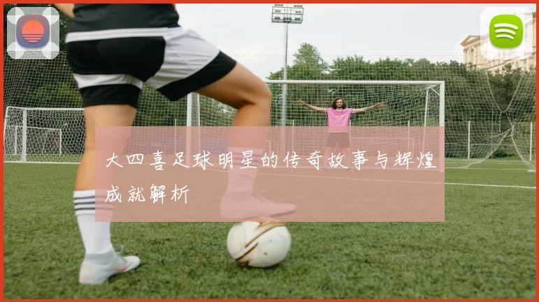 大四喜足球明星的传奇故事与辉煌成就解析