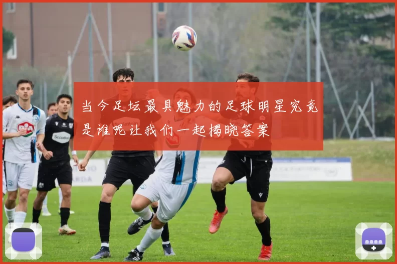 当今足坛最具魅力的足球明星究竟是谁呢让我们一起揭晓答案