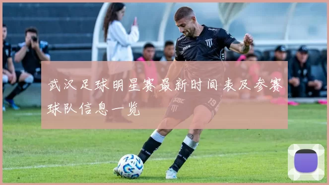 武汉足球明星赛最新时间表及参赛球队信息一览
