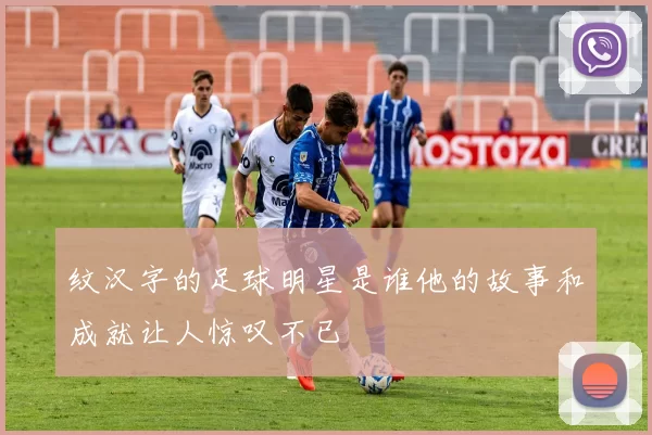 纹汉字的足球明星是谁他的故事和成就让人惊叹不已